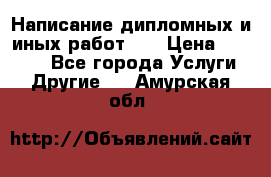 Написание дипломных и иных работ!!! › Цена ­ 10 000 - Все города Услуги » Другие   . Амурская обл.